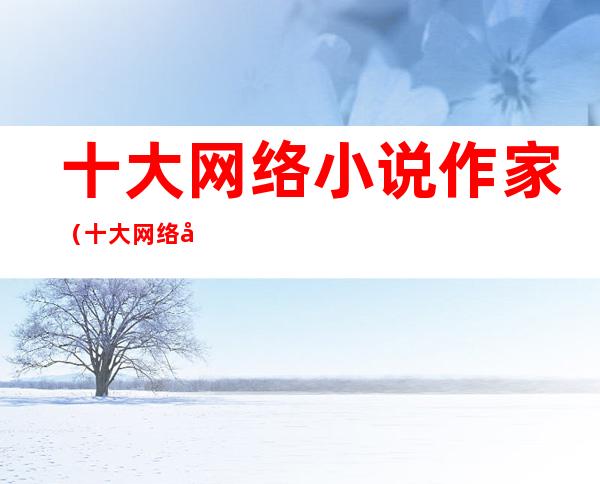 十大网络小说作家(十大网络小说作家2022)