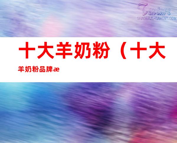 十大羊奶粉(十大羊奶粉品牌排行榜10强)