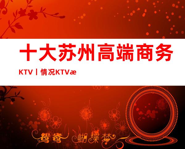 十大苏州高端商务KTV丨情况KTV排名前十