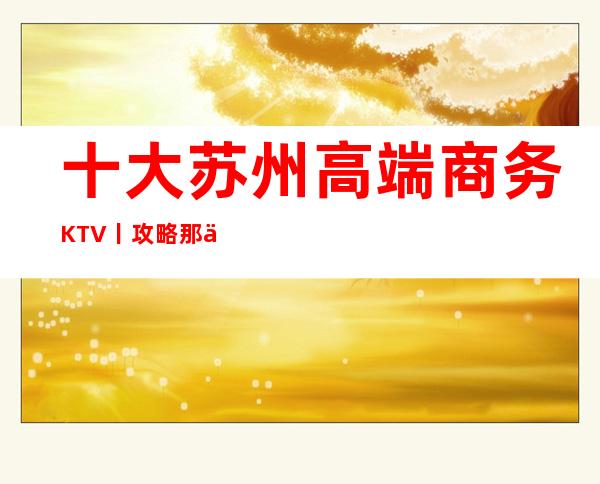 十大苏州高端商务KTV丨攻略那个好玩