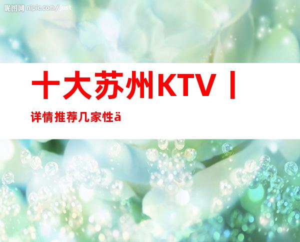 十大苏州KTV丨详情推荐几家性价比高娱乐会所