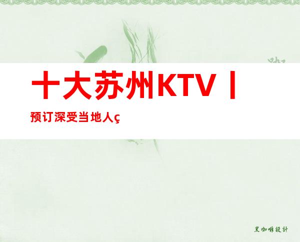 十大苏州KTV丨预订深受当地人的喜爱