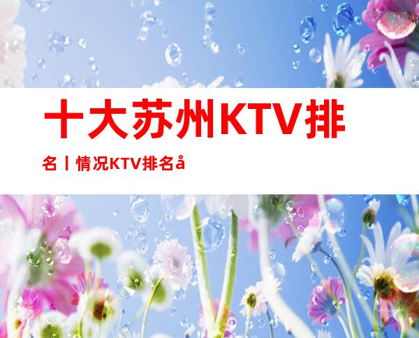十大苏州KTV排名丨情况KTV排名前十