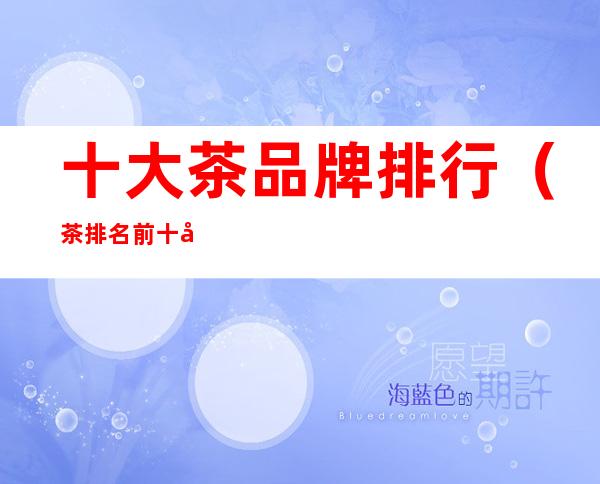 十大茶品牌排行(茶排名前十名品牌)
