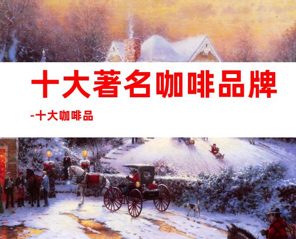 十大著名咖啡品牌-十大咖啡品牌?