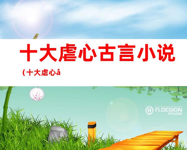 十大虐心古言小说(十大虐心古言小说短篇)