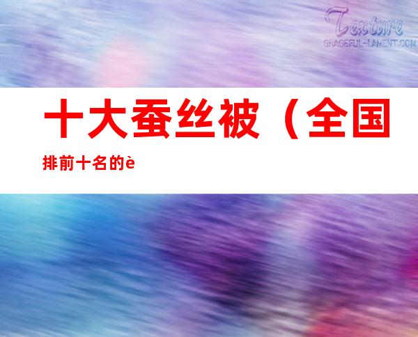 十大蚕丝被(全国排前十名的蚕丝被)