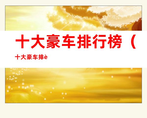 十大豪车排行榜(十大豪车排行榜有哪些豪车?)