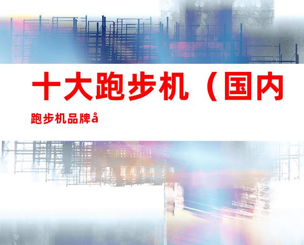 十大跑步机(国内跑步机品牌前十名)