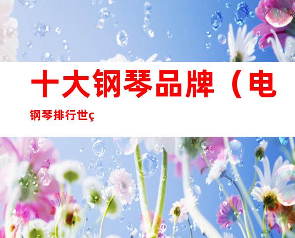 十大钢琴品牌（电钢琴排行世界十大钢琴品牌）