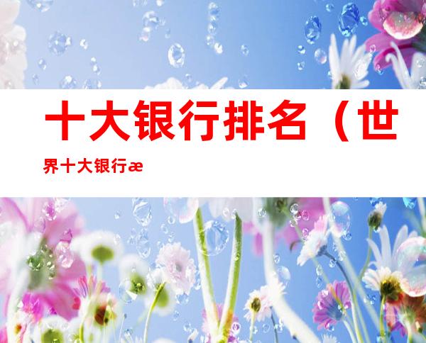 十大银行排名(世界十大银行排名)