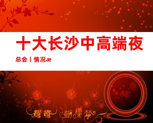 十大长沙中高端夜总会丨情况深受当地人的喜爱
