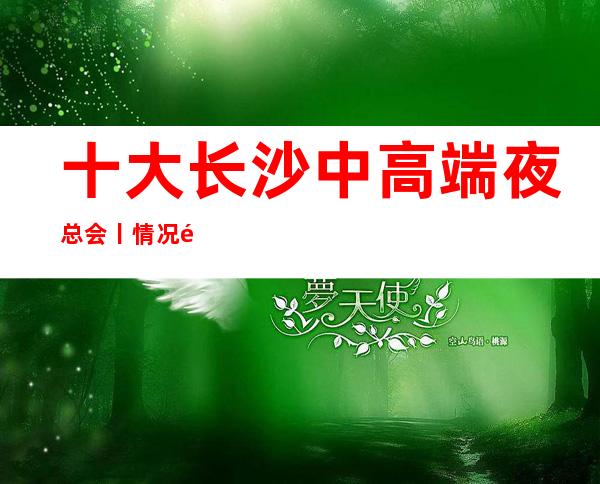 十大长沙中高端夜总会丨情况都有什么服务