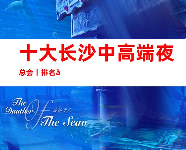 十大长沙中高端夜总会丨排名值得玩耍的ktv