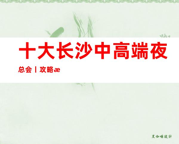十大长沙中高端夜总会丨攻略推荐这几家非常不错的