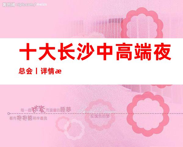 十大长沙中高端夜总会丨详情推荐几家性价比高娱乐会所