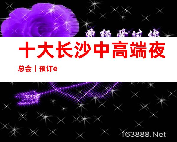 十大长沙中高端夜总会丨预订那个好玩