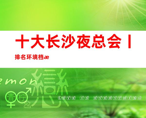 十大长沙夜总会丨排名环境档次豪华大气