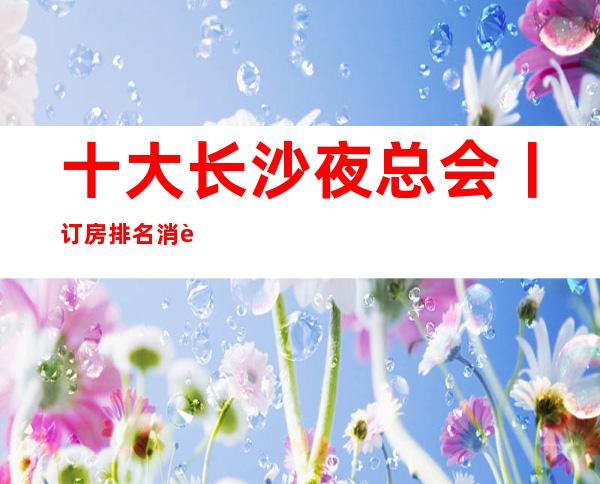 十大长沙夜总会丨订房排名消费档次情况
