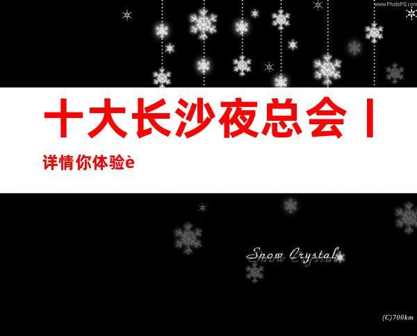 十大长沙夜总会丨详情你体验过几家?