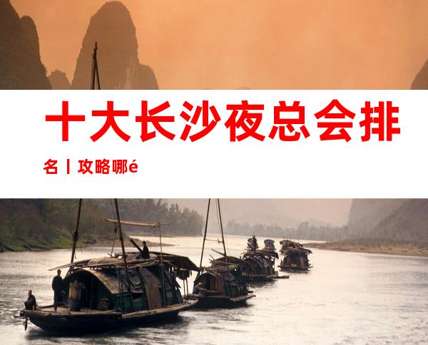 十大长沙夜总会排名丨攻略哪里更好玩?