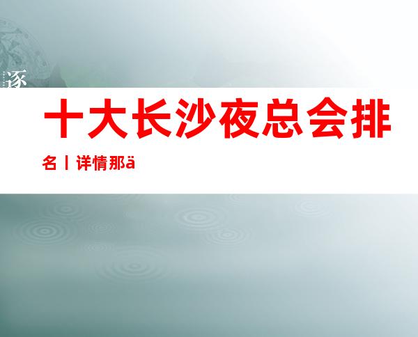 十大长沙夜总会排名丨详情那个好玩