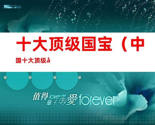 十大顶级国宝(中国十大顶级国宝)