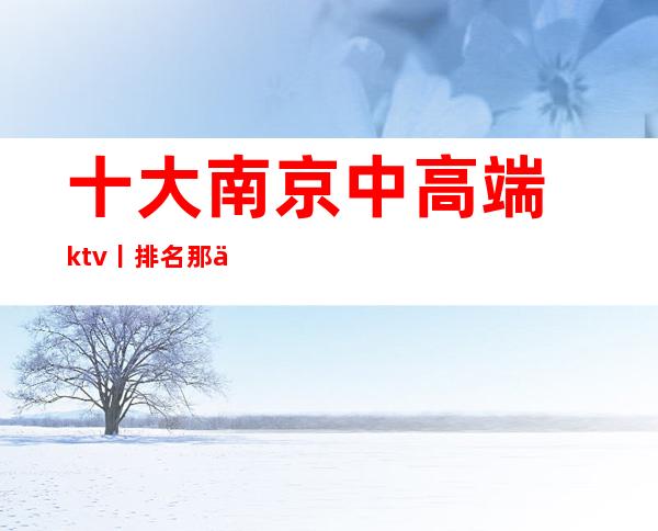 十大南京中高端ktv丨排名那个好玩