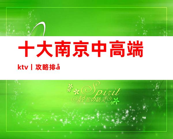 十大﻿南京中高端ktv丨攻略排名消费档次情况
