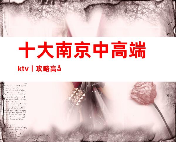 十大南京中高端ktv丨攻略高品质服务预订就找我