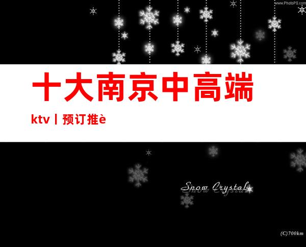 十大﻿南京中高端ktv丨预订推荐这几家非常不错的