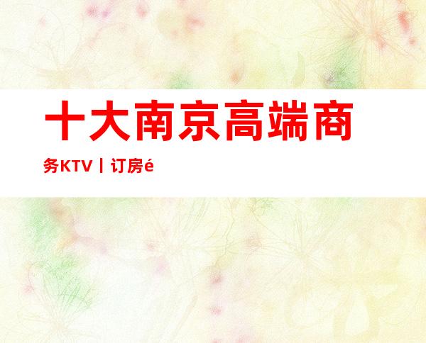 十大南京高端商务KTV丨订房那个好玩