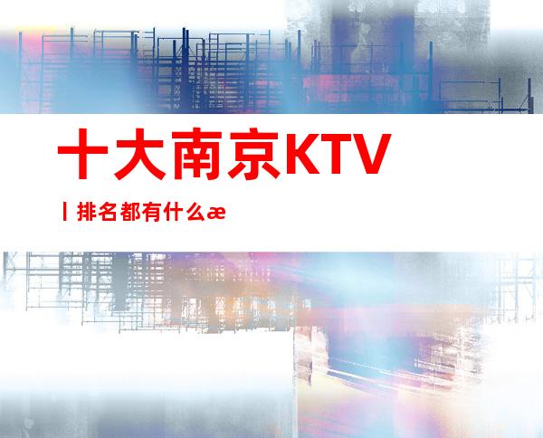 十大南京KTV丨排名都有什么服务 – 南京江宁商务KTV