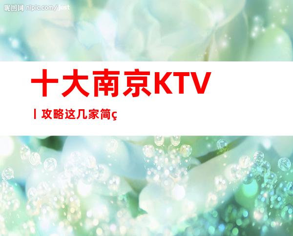 十大﻿南京KTV丨攻略这几家简直让人流连忘返！