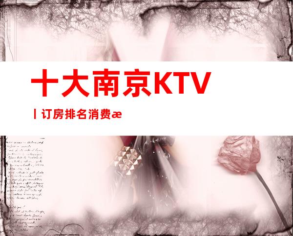十大﻿南京KTV丨订房排名消费档次情况