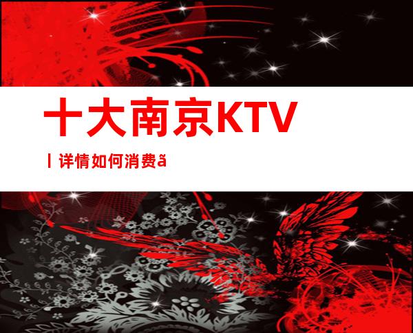 十大南京KTV丨详情如何消费。