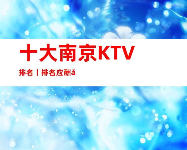 十大﻿南京KTV排名丨排名应酬必看