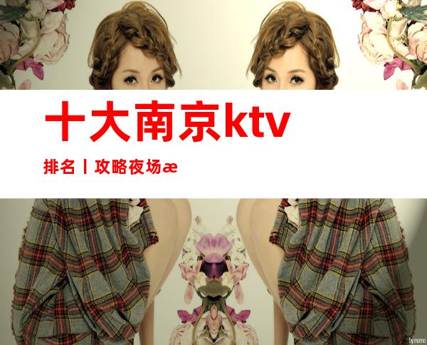 十大南京ktv排名丨攻略夜场消费情况一览