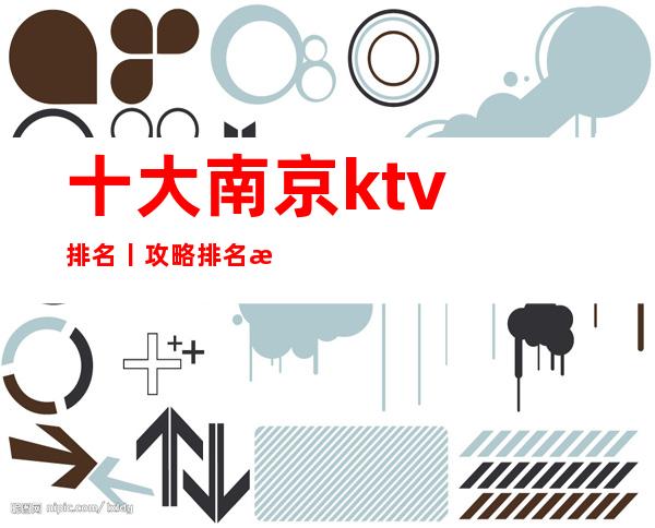 十大﻿南京ktv排名丨攻略排名消费档次情况