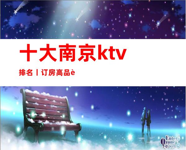 十大南京ktv排名丨订房高品质服务预订就找我