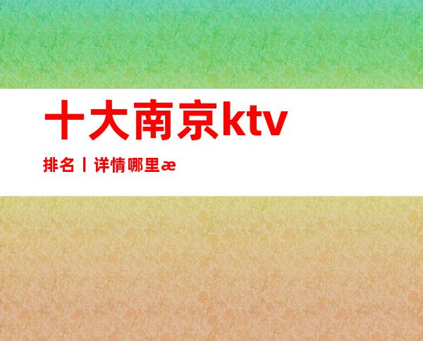 十大﻿南京ktv排名丨详情哪里更好玩？