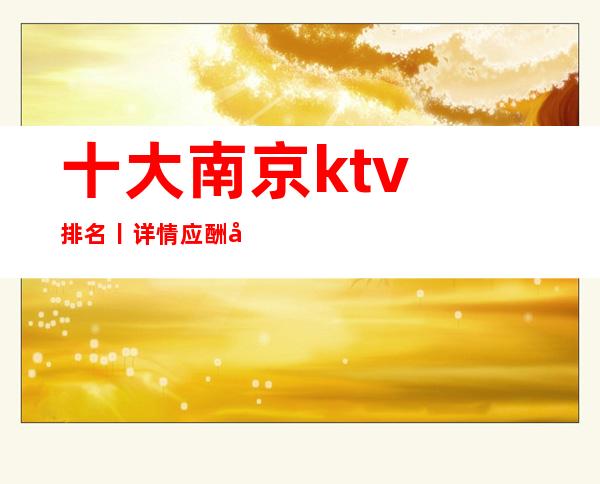 十大南京ktv排名丨详情应酬必看