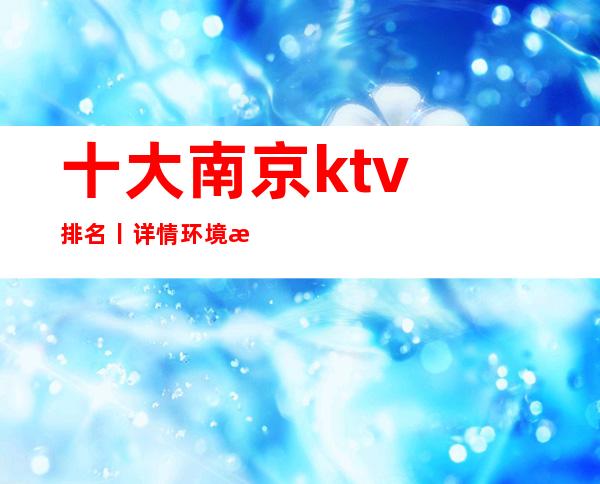 十大﻿南京ktv排名丨详情环境档次豪华大气