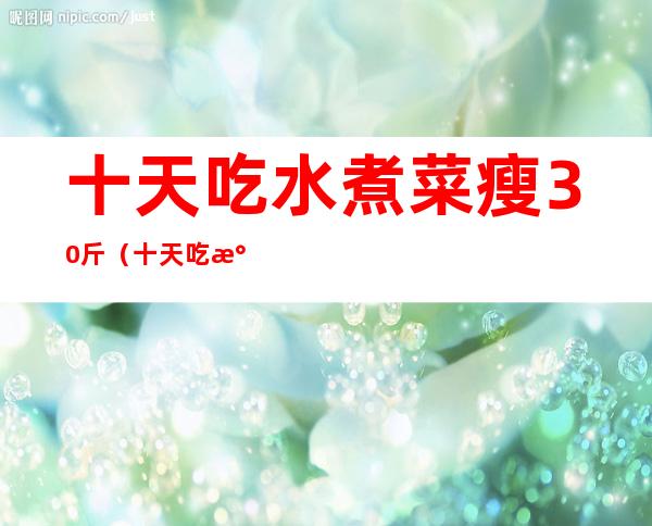 十天吃水煮菜瘦30斤(十天吃水煮菜瘦30斤图片)