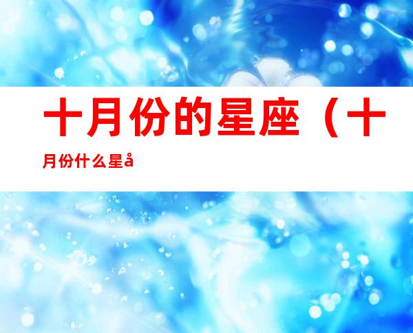 十月份的星座(十月份什么星座?)
