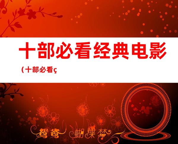十部必看经典电影(十部必看经典电影有哪些)