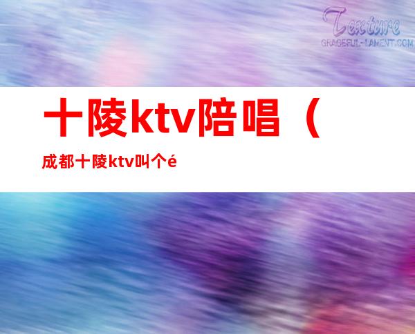 十陵ktv陪唱（成都十陵ktv叫个陪唱多少钱）