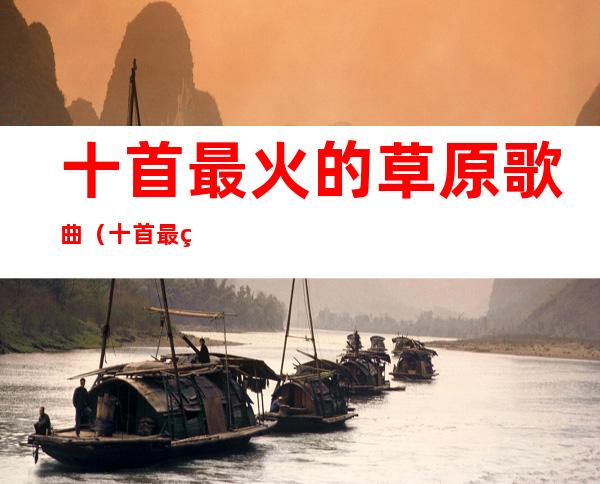十首最火的草原歌曲(十首最火的草原歌曲广场舞)