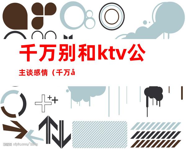 千万别和ktv公主谈感情(千万别和ktv公主谈感情小说)