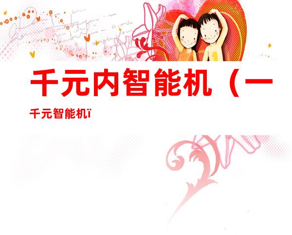 千元内智能机（一千元智能机）